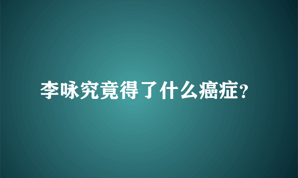 李咏究竟得了什么癌症？