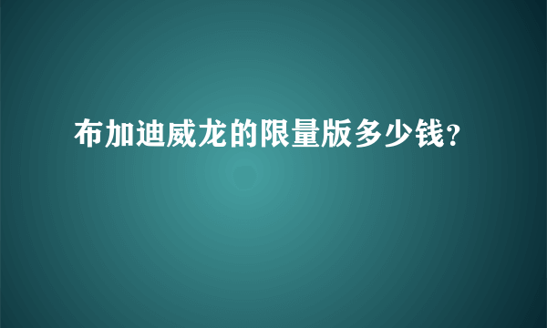 布加迪威龙的限量版多少钱？