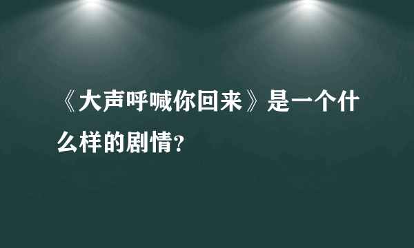 《大声呼喊你回来》是一个什么样的剧情？