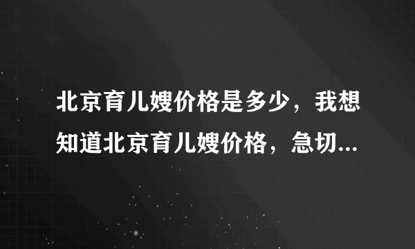 北京育儿嫂价格是多少，我想知道北京育儿嫂价格，急切知道北京育儿嫂价格！！！