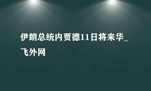 伊朗总统内贾德11日将来华_飞外网