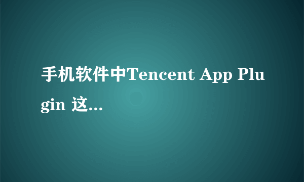 手机软件中Tencent App Plugin 这是什么我意思？