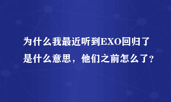 为什么我最近听到EXO回归了是什么意思，他们之前怎么了？