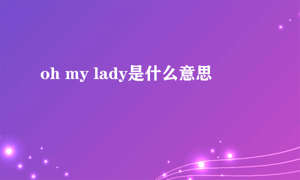 oh my lady是什么意思