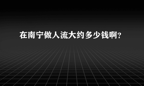 在南宁做人流大约多少钱啊？