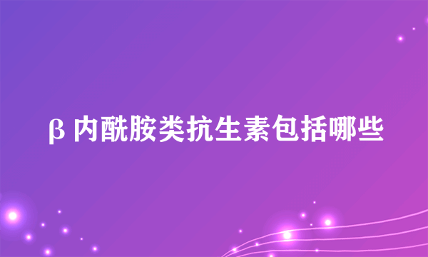 β内酰胺类抗生素包括哪些