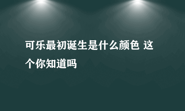 可乐最初诞生是什么颜色 这个你知道吗