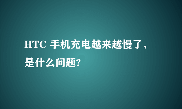 HTC 手机充电越来越慢了，是什么问题?