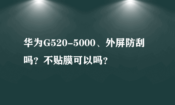 华为G520-5000、外屏防刮吗？不贴膜可以吗？