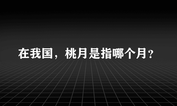 在我国，桃月是指哪个月？