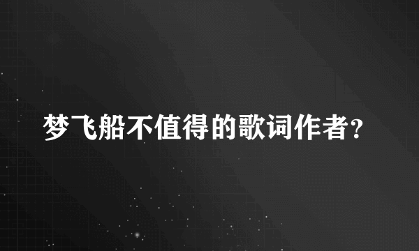 梦飞船不值得的歌词作者？