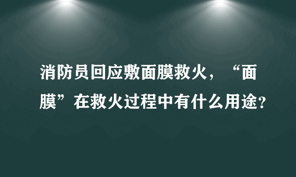 消防员回应敷面膜救火，“面膜”在救火过程中有什么用途？