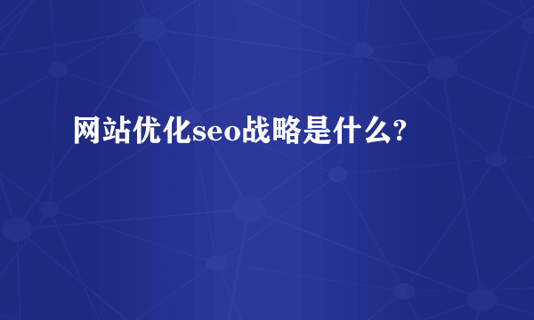 网站优化seo战略是什么?