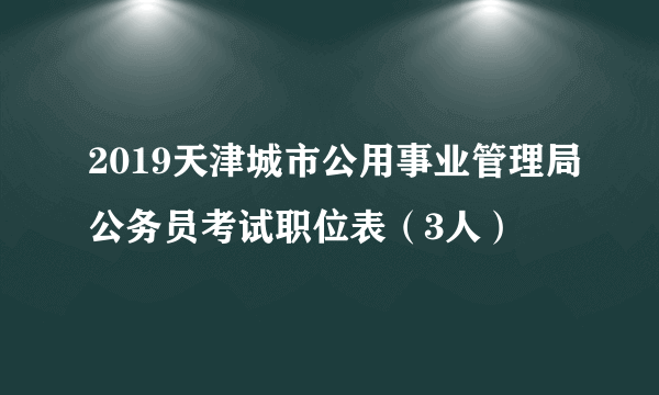 2019天津城市公用事业管理局公务员考试职位表（3人）