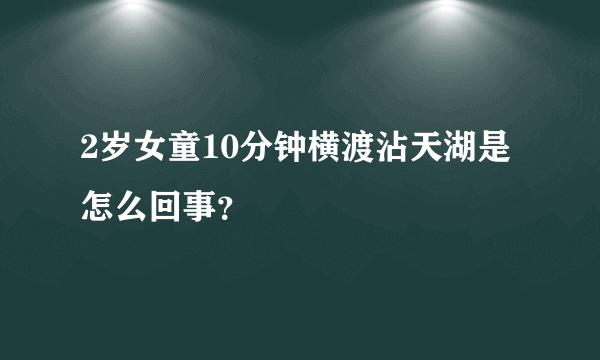 2岁女童10分钟横渡沾天湖是怎么回事？