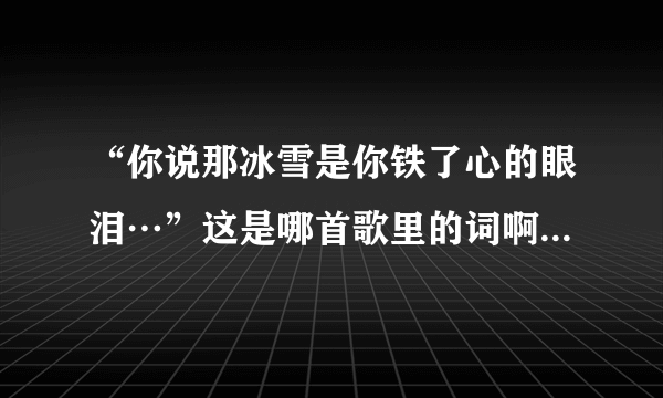 “你说那冰雪是你铁了心的眼泪…”这是哪首歌里的词啊？谁能帮我