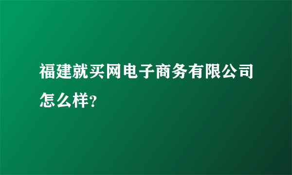 福建就买网电子商务有限公司怎么样？