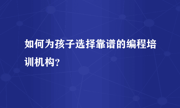 如何为孩子选择靠谱的编程培训机构？