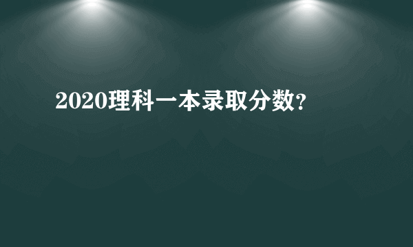 2020理科一本录取分数？