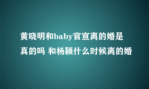 黄晓明和baby官宣离的婚是真的吗 和杨颖什么时候离的婚