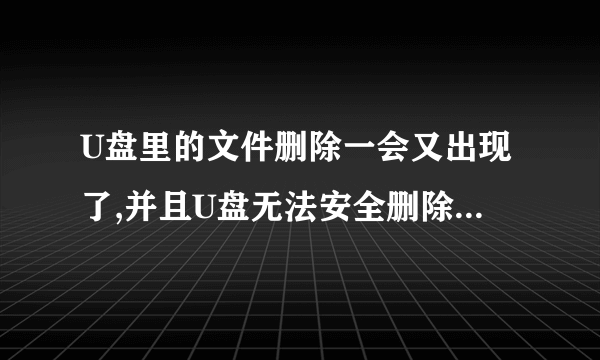 U盘里的文件删除一会又出现了,并且U盘无法安全删除,是不是中毒了?怎么处理呢?