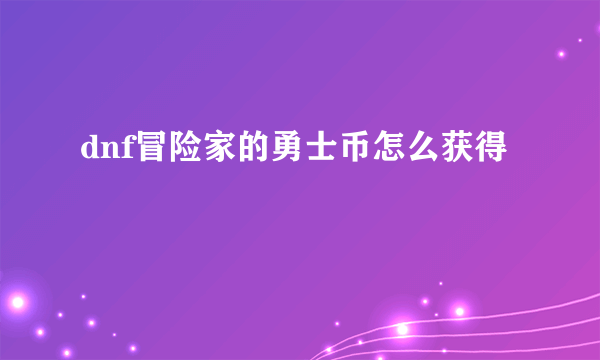 dnf冒险家的勇士币怎么获得