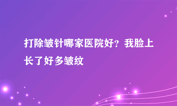 打除皱针哪家医院好？我脸上长了好多皱纹