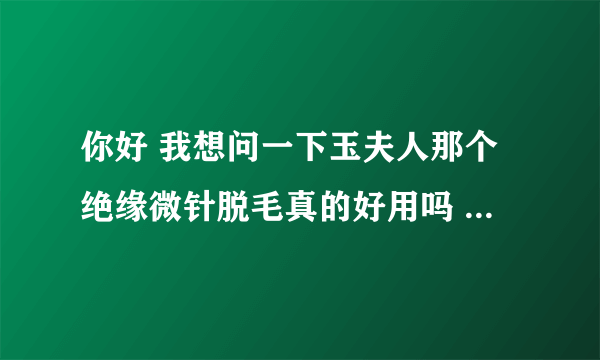 你好 我想问一下玉夫人那个绝缘微针脱毛真的好用吗 不麻烦吗