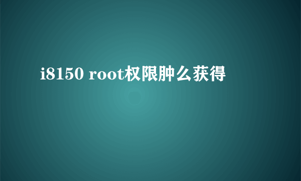 i8150 root权限肿么获得