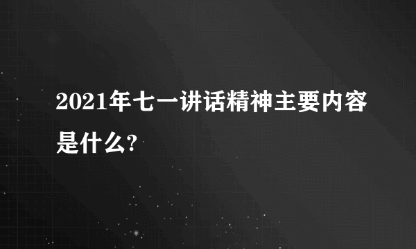 2021年七一讲话精神主要内容是什么?