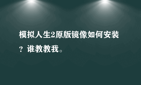 模拟人生2原版镜像如何安装？谁教教我。