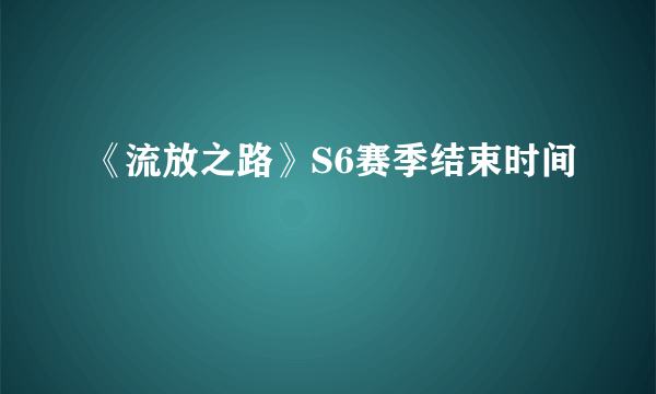 《流放之路》S6赛季结束时间