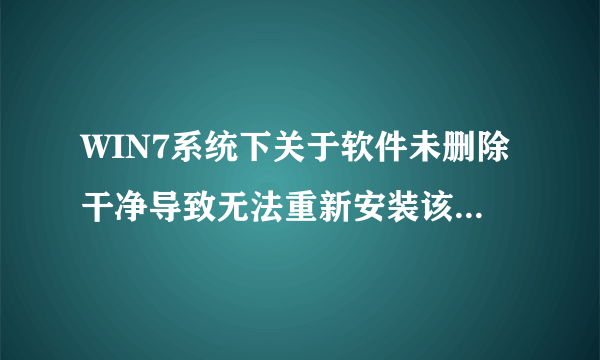 WIN7系统下关于软件未删除干净导致无法重新安装该软件的问题