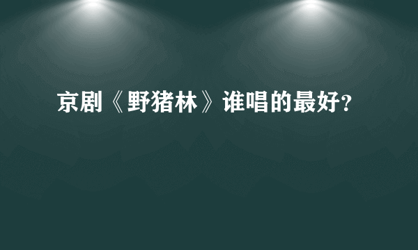 京剧《野猪林》谁唱的最好？