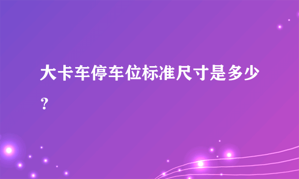 大卡车停车位标准尺寸是多少？