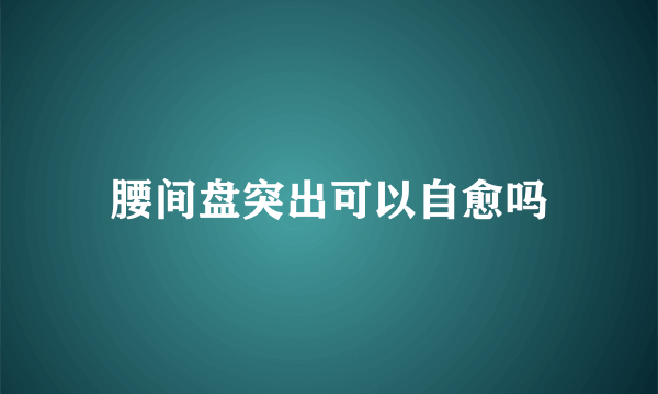 腰间盘突出可以自愈吗