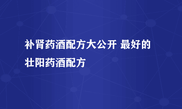 补肾药酒配方大公开 最好的壮阳药酒配方