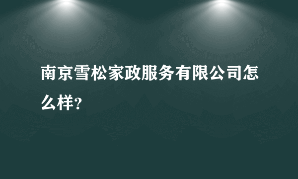 南京雪松家政服务有限公司怎么样？