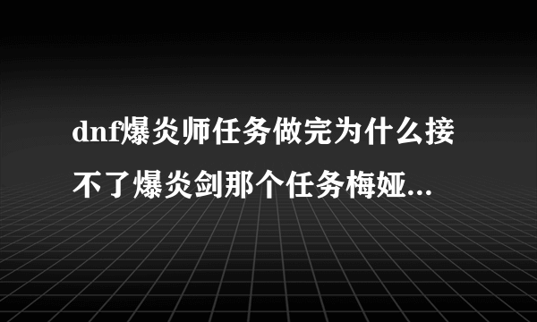 dnf爆炎师任务做完为什么接不了爆炎剑那个任务梅娅女王那显示有任务可就是接不了