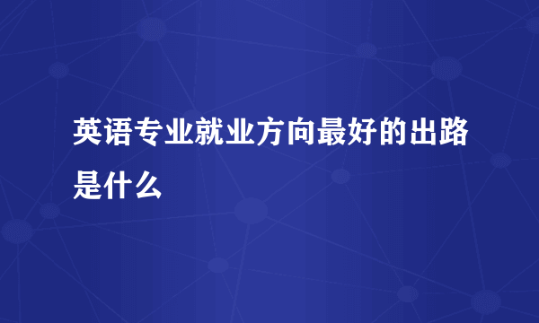 英语专业就业方向最好的出路是什么