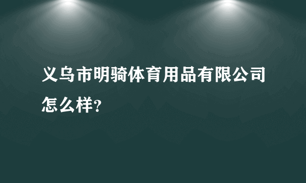 义乌市明骑体育用品有限公司怎么样？