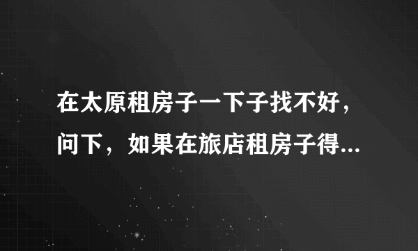 在太原租房子一下子找不好，问下，如果在旅店租房子得多少钱啊