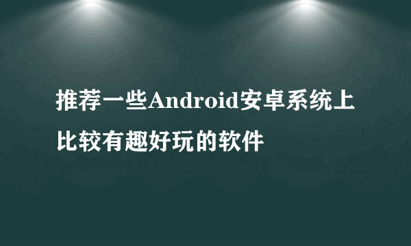 推荐一些Android安卓系统上比较有趣好玩的软件