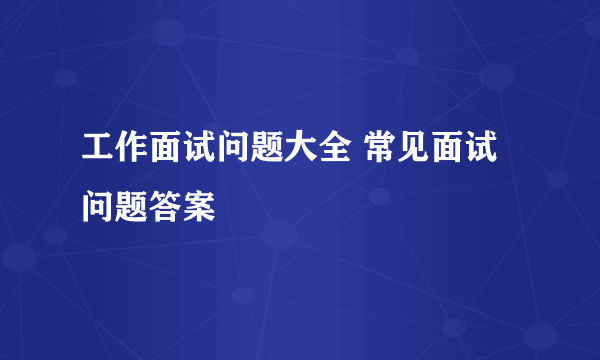 工作面试问题大全 常见面试问题答案