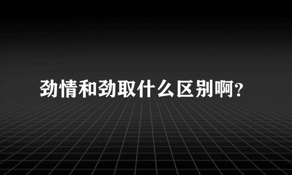 劲情和劲取什么区别啊？