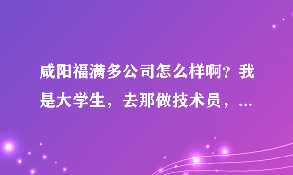 咸阳福满多公司怎么样啊？我是大学生，去那做技术员，那待遇怎么样啊？