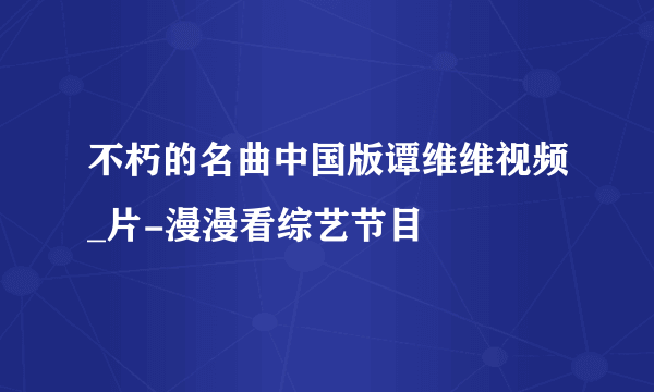 不朽的名曲中国版谭维维视频_片-漫漫看综艺节目