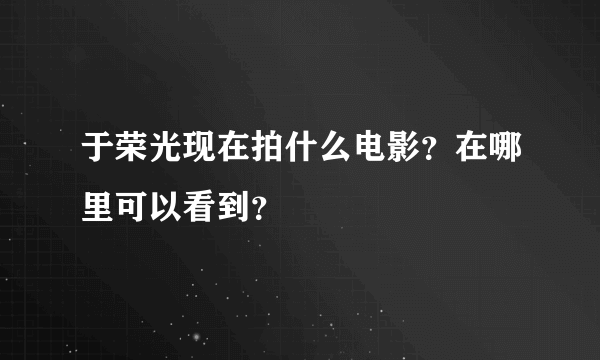 于荣光现在拍什么电影？在哪里可以看到？