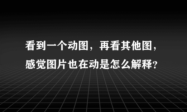 看到一个动图，再看其他图，感觉图片也在动是怎么解释？