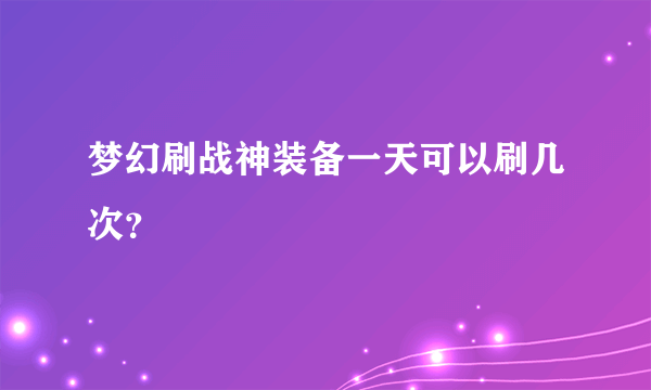 梦幻刷战神装备一天可以刷几次？